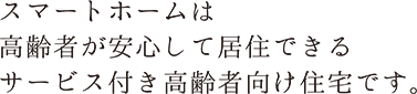 スマートホームは高齢者が安心して居住できるサービス付き高齢者向け住宅です。